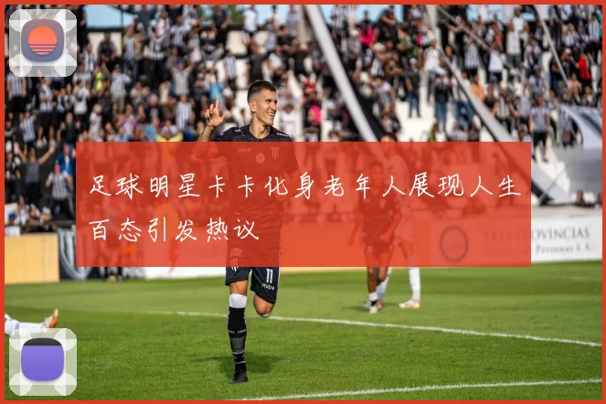 足球明星卡卡化身老年人展现人生百态引发热议