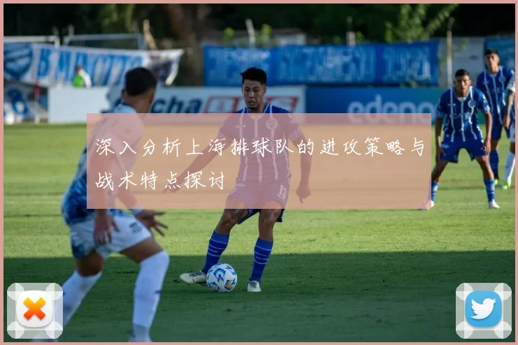 深入分析上海排球队的进攻策略与战术特点探讨