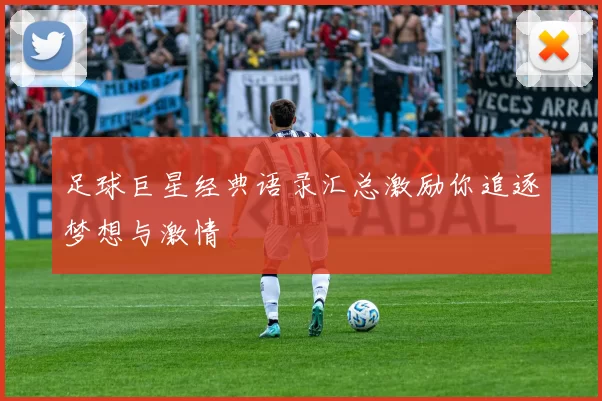足球巨星经典语录汇总激励你追逐梦想与激情