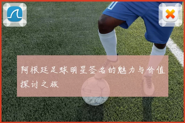 阿根廷足球明星签名的魅力与价值探讨之旅
