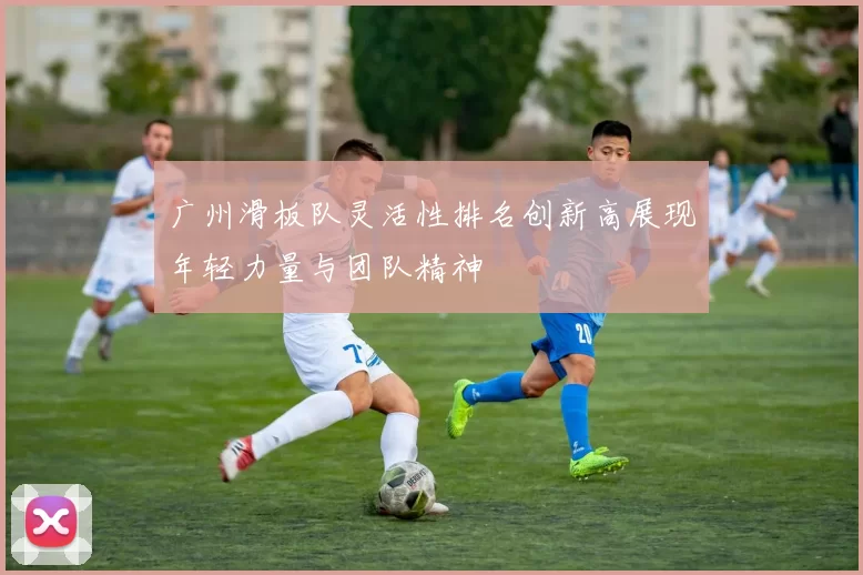 广州滑板队灵活性排名创新高展现年轻力量与团队精神