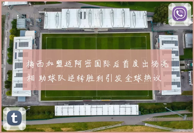 梅西加盟迈阿密国际后首度出场亮相 助球队逆转胜利引发全球热议